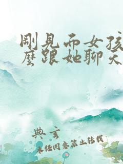 刚见面女孩子怎么跟她聊天