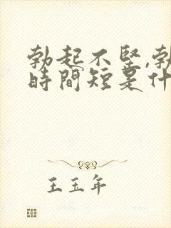 勃起不坚,勃起时间短是什么原因