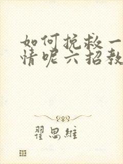 如何挽救一段感情呢六招教你挽回感情