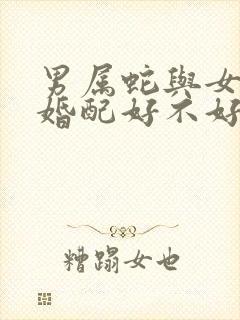 男属蛇与女属虎婚配好不好