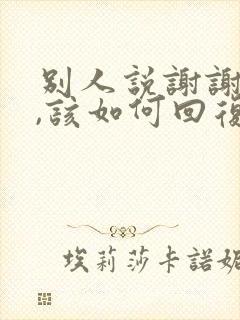 别人说谢谢帮忙,该如何回复