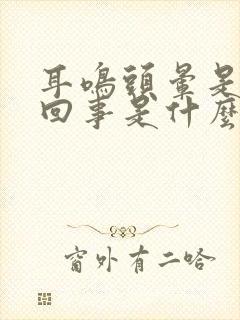 耳鸣头晕是怎么回事是什么引起的