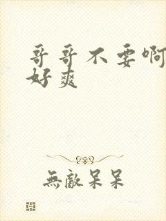 哥哥不要啊啊啊好爽