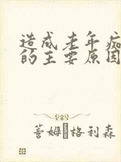 造成老年痴呆症的主要原因是什么