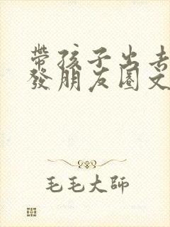 带孩子出去旅行发朋友圈文案短句