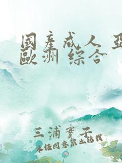 国产成人 亚洲欧洲 综合