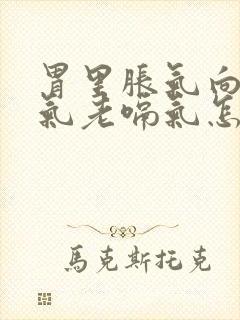 胃里胀气向上反气老嗝气怎么回事