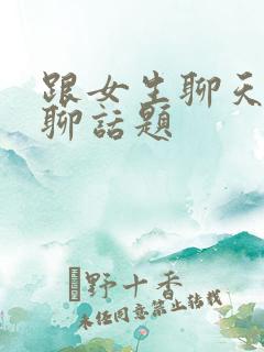 跟女生聊天怎么聊话题