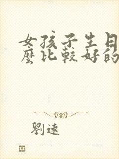 女孩子生日送什么比较好的生日礼物