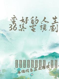 蛮好的人生1—36集电视剧免费观看