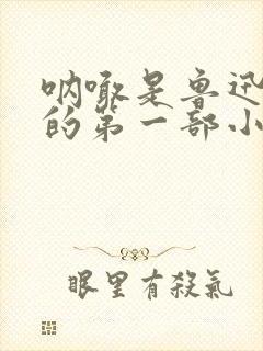 呐喊是鲁迅先生的第一部小说集吗