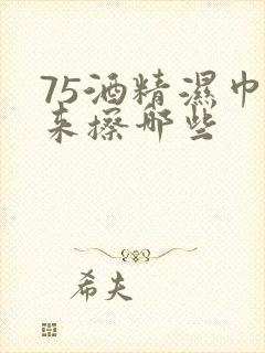 75酒精湿巾用来擦哪些