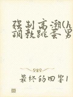 强制高潮(h)调教跳蛋男男小说