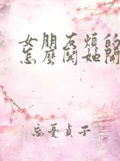 女朋友烦的时候怎么哄她开心