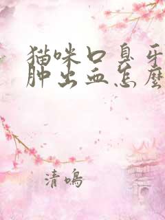 猫咪口臭牙龈红肿出血怎么处理