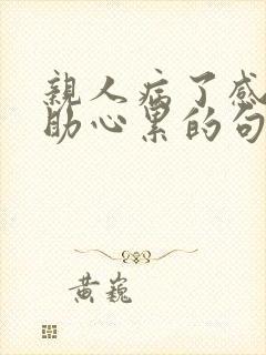 亲人病了感觉无助心累的句子