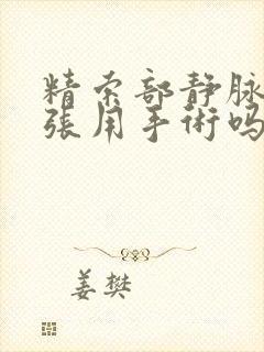 精索部静脉的曲张用手术吗