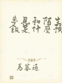 梦见和陌生人吃饭是什么预兆