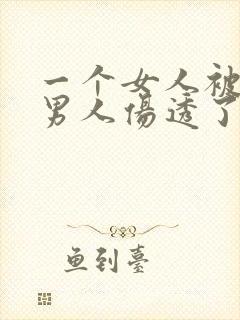 一个女人被一个男人伤透了心,怎么样挽回