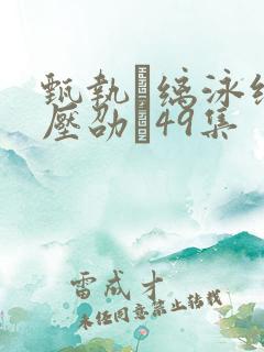 甄执缡泳缑夥压劭�49集