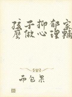 孩子抑郁家长怎么做心理辅导