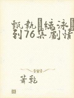 甄执缡泳�1到76集剧情