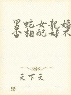 男蛇女龙婚姻是否相配好不好