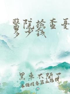 医院检查忧郁 多少钱