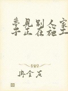 梦见别人家盖房子正在施工