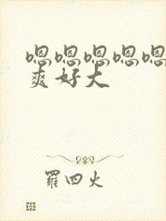 嗯嗯嗯嗯嗯,好爽好大