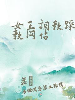 女王调教踩踏调教网站