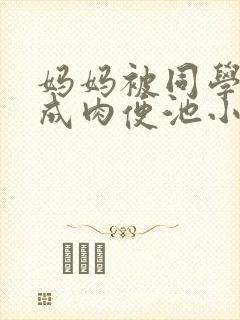 妈妈被同学调教成肉便池小说