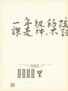 一年级的孩子上课走神,不认真听课怎么办