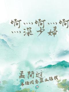 啊灬啊灬啊灬快灬深少妇