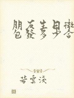 朋友生日微信红包发多少合适