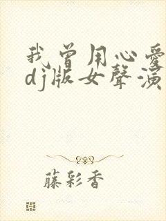 我曾用心爱着你dj版女声演唱