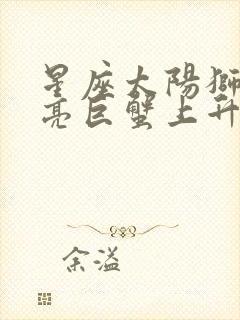 星座太阳狮子月亮巨蟹上升天秤