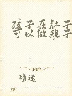 孩子在肚子里面可以做亲子鉴定