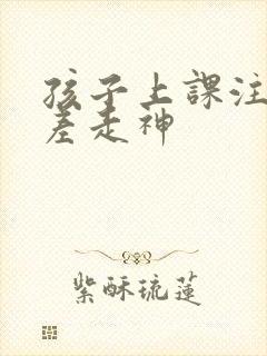 孩子上课注意力差走神