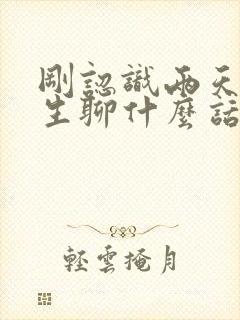 刚认识两天的女生聊什么话题