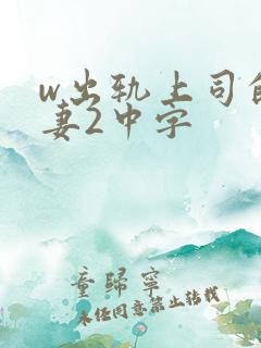 w出轨上司的人妻2中字