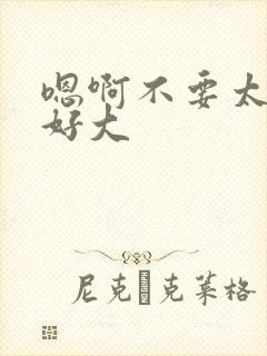 嗯啊不要太深了好大