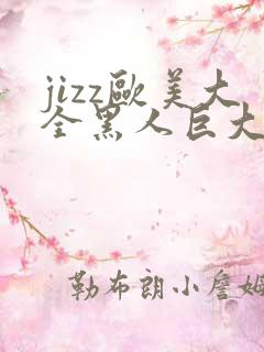 jizz欧美大全黑人巨大精品