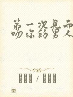 第一次见面就强吻你的男人