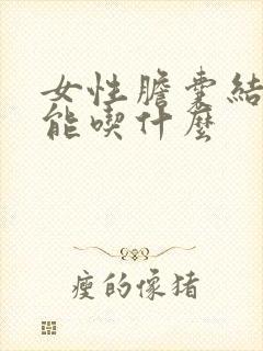 女性胆囊结石不能吃什么