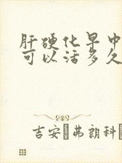 肝硬化早中期还可以活多久