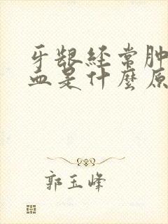 牙龈经常肿痛出血是什么原因