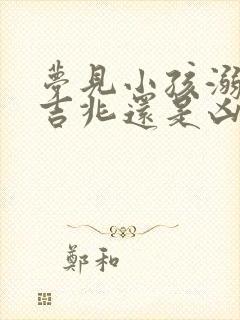 梦见小孩溺亡是吉兆还是凶兆