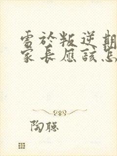 处于叛逆期孩子家长应该怎么管