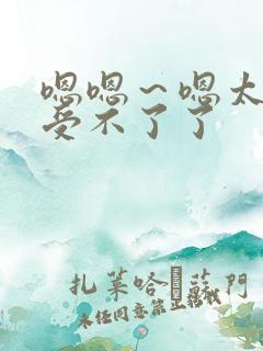 嗯嗯～嗯太大了受不了了